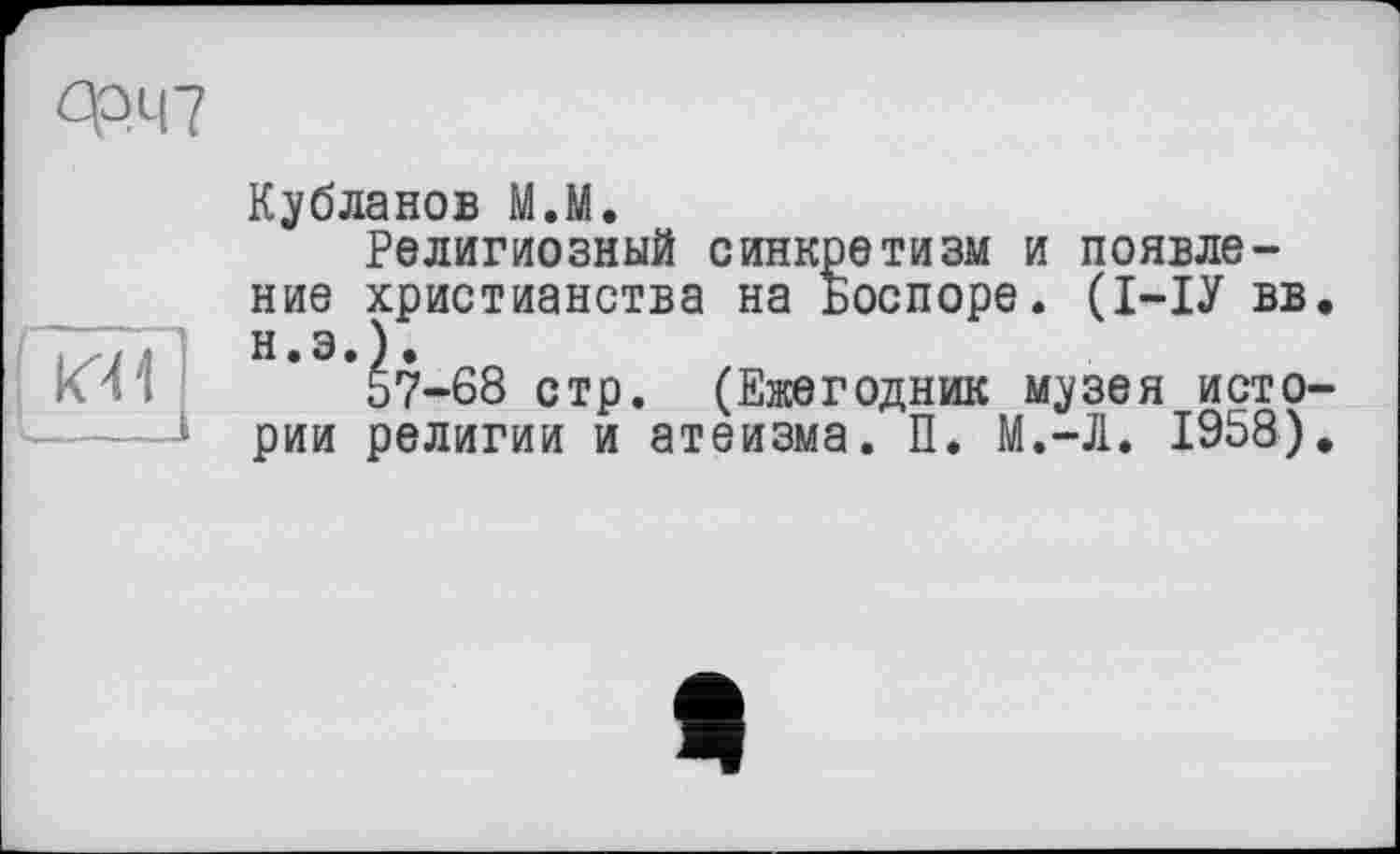 ﻿0РЧ7
К41
Кубланов М.М.
Религиозный синкретизм и появление христианства на Боспоре. (І-ІУ вв. Н.Э.).
57-68 стр. (Ежегодник м^зея истории религии и атеизма. П. М.-Л. 1958).